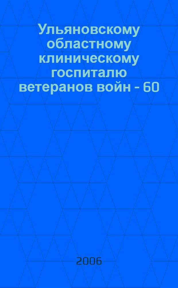 Ульяновскому областному клиническому госпиталю ветеранов войн - 60 : сборник статей