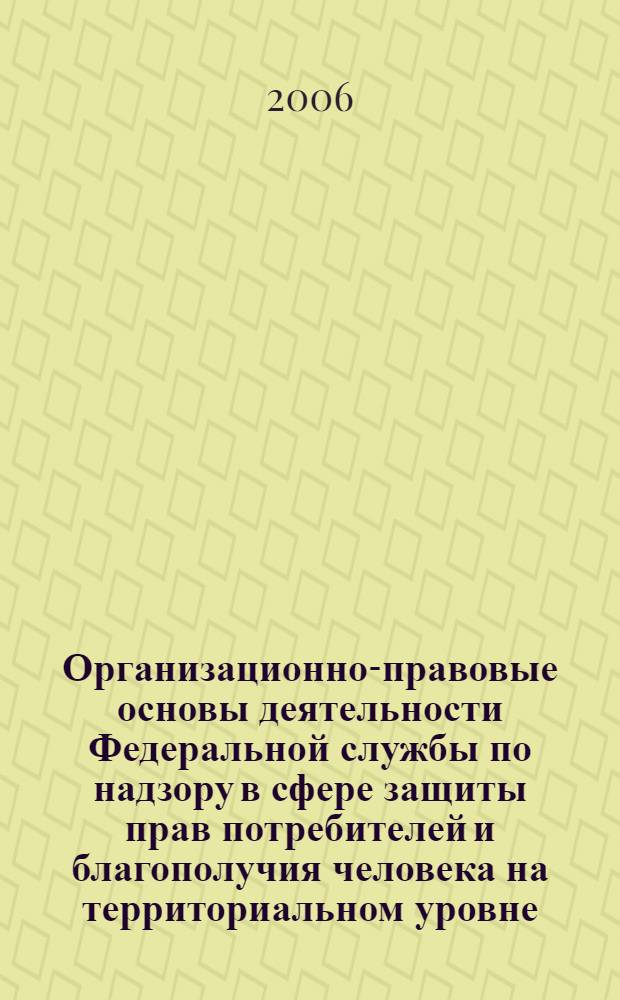 Организационно-правовые основы деятельности Федеральной службы по надзору в сфере защиты прав потребителей и благополучия человека на территориальном уровне : учебное пособие для студентов медицинских вузов