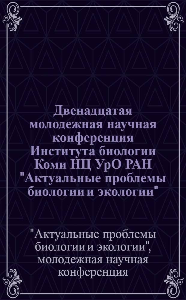 Двенадцатая молодежная научная конференция Института биологии Коми НЦ УрО РАН "Актуальные проблемы биологии и экологии", 4-7 апреля 2005 г., Сыктывкар : (материалы докладов)