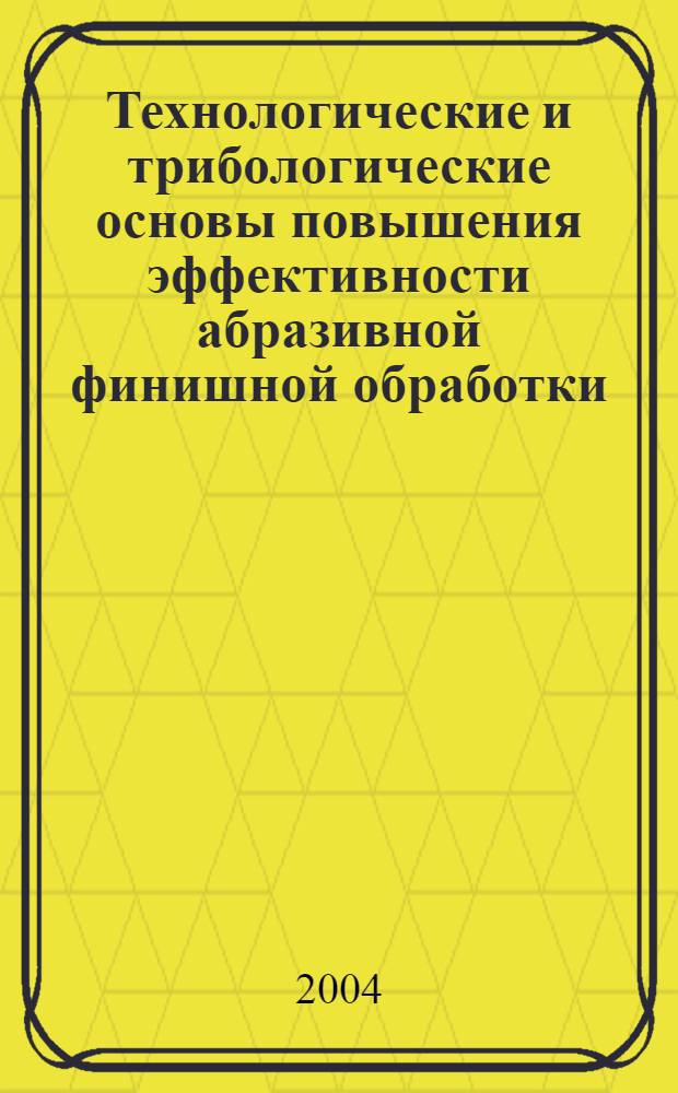 Технологические и трибологические основы повышения эффективности абразивной финишной обработки