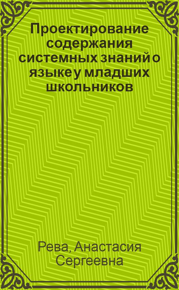 Проектирование содержания системных знаний о языке у младших школьников : автореф. дис. на соиск. учен. степ. к.п.н. : спец. 13.00.02 <Теория и методика обучения и воспитания>