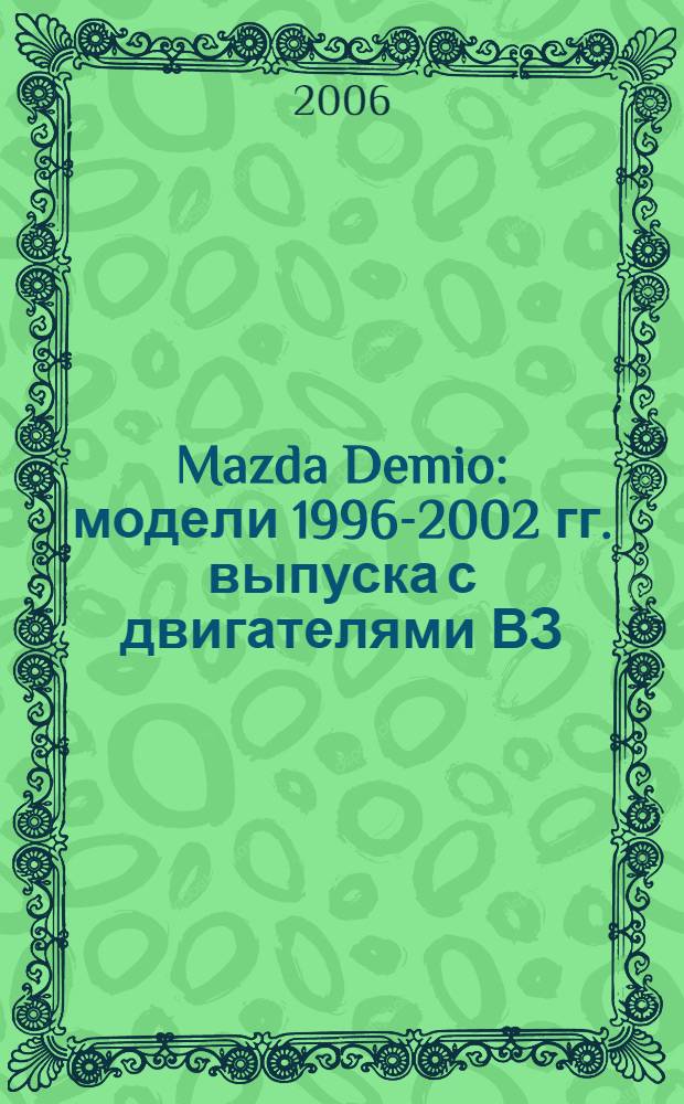 Mazda Demio : модели 1996-2002 гг. выпуска с двигателями ВЗ (1,3 л.) и В5 (1,5 л.) : устройство, техническое обслуживание и ремонт
