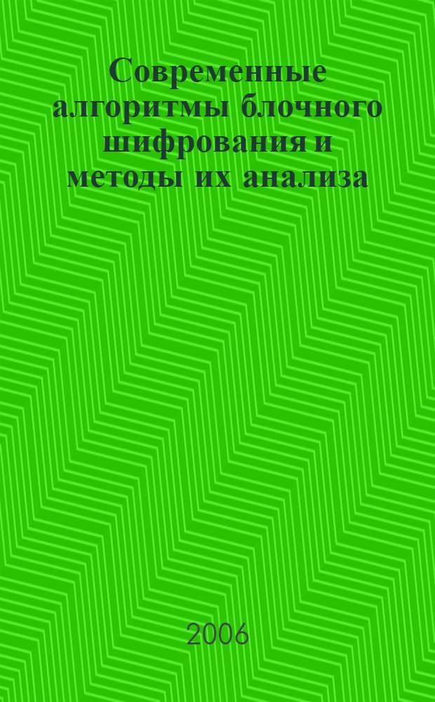 Современные алгоритмы блочного шифрования и методы их анализа : учеб. пособие для студентов вузов, обучающихся по специальностям 090103 "Орг. и технология защиты информ.", 090104 "Комплексная защита объектов информатизации"