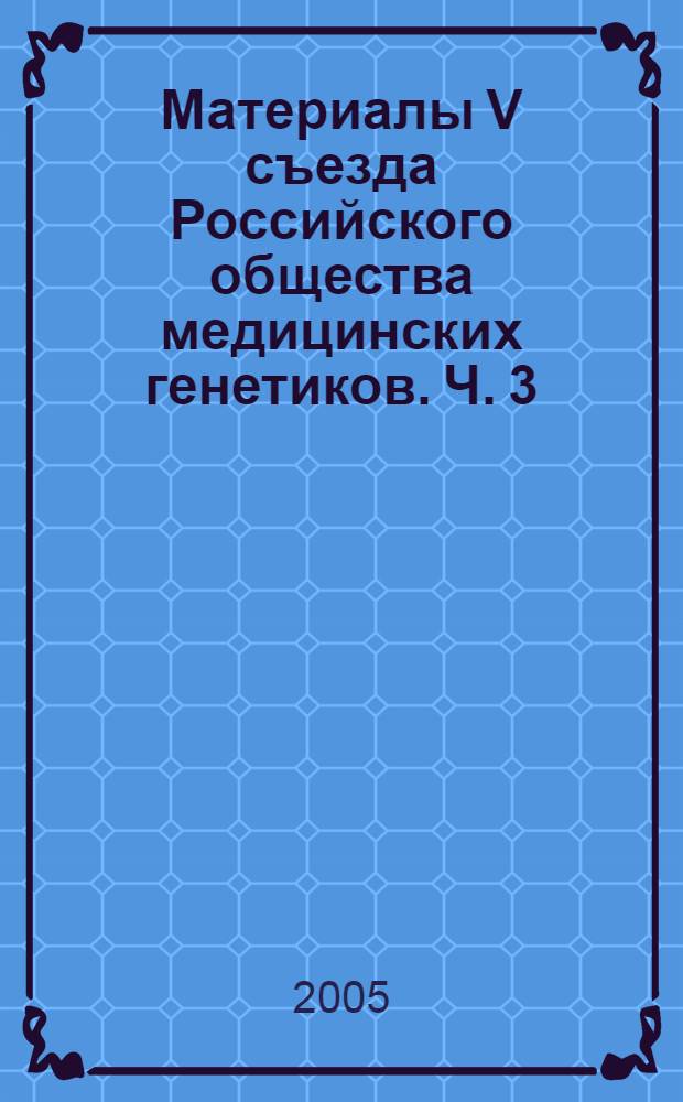 Материалы V съезда Российского общества медицинских генетиков. Ч. 3