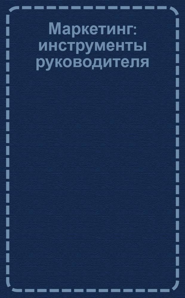 Маркетинг : инструменты руководителя : исследования и сегментация рынка, разработка и анализ, брендинг, маркетинговое планирование, продвижение товара