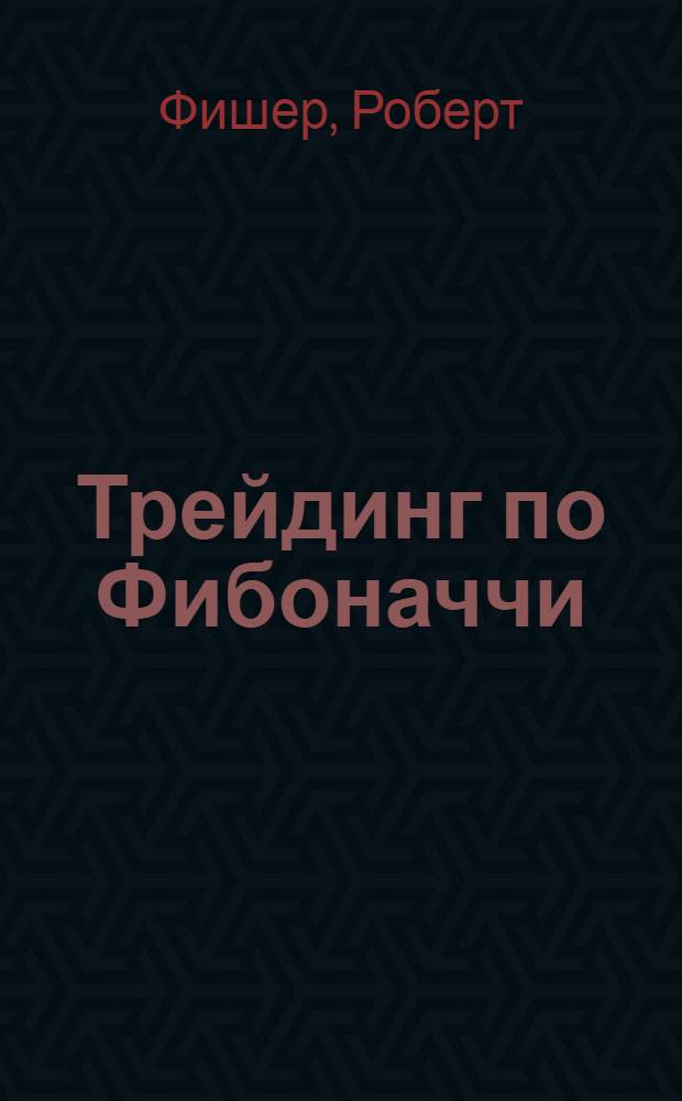 Трейдинг по Фибоначчи: практические приемы и методы : разгадка тайны логарифмической спирали