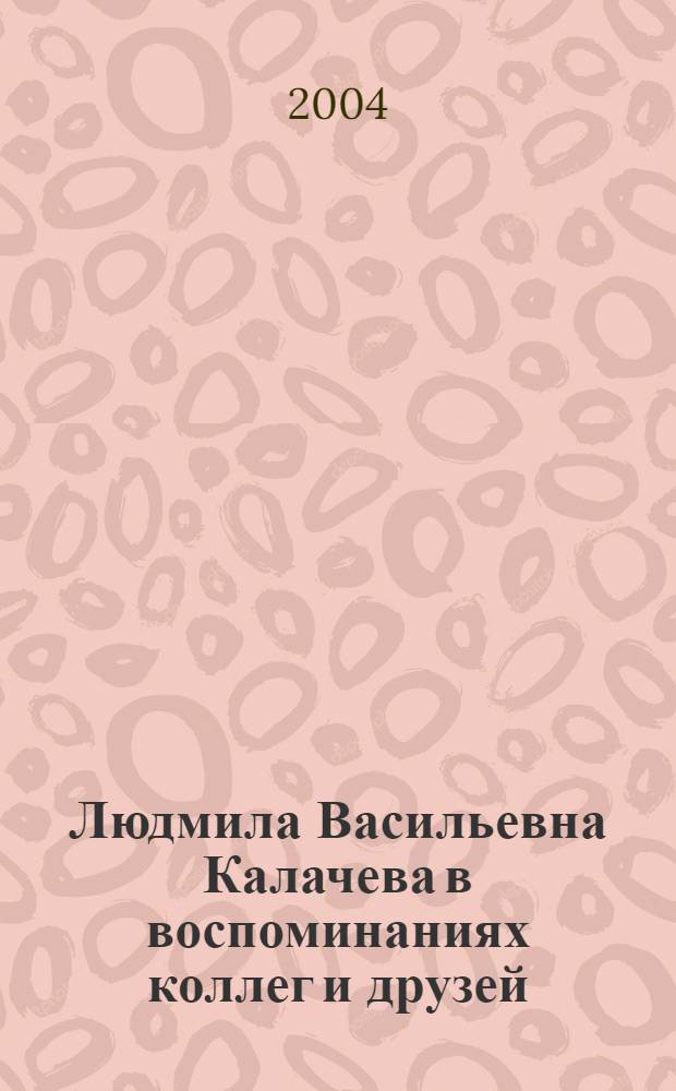 Людмила Васильевна Калачева в воспоминаниях коллег и друзей : сборник статей
