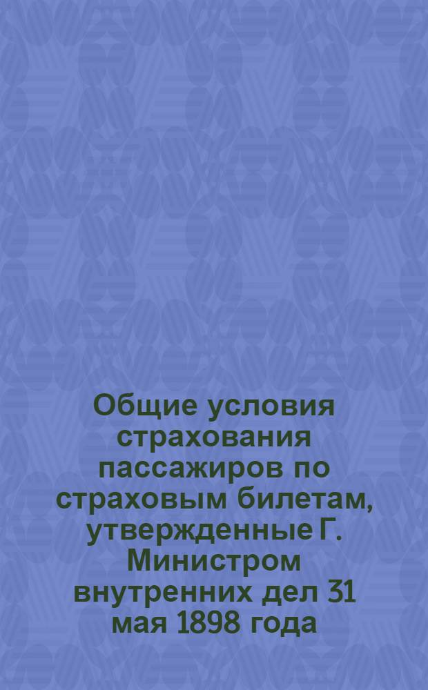 Общие условия страхования пассажиров по страховым билетам, утвержденные Г. Министром внутренних дел 31 мая 1898 года