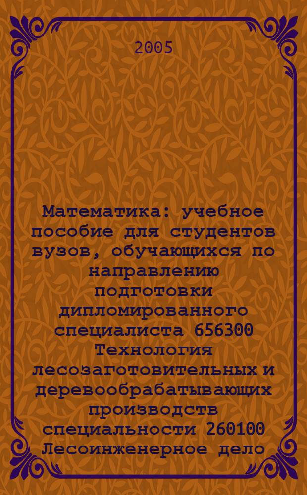 Математика : учебное пособие для студентов вузов, обучающихся по направлению подготовки дипломированного специалиста 656300 Технология лесозаготовительных и деревообрабатывающих производств специальности 260100 Лесоинженерное дело