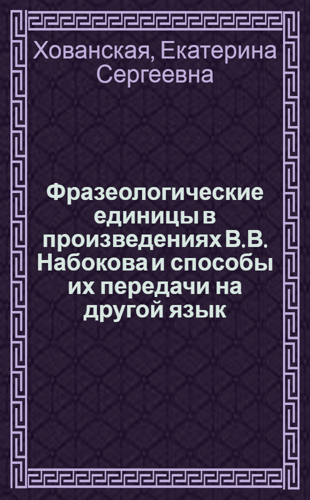 Фразеологические единицы в произведениях В. В. Набокова и способы их передачи на другой язык : автореф. дис. на соиск. учен. степ. канд. филол. наук : специальность 10.02.20 <Сравнит.-ист., типол. и сопоставит. языкознание>