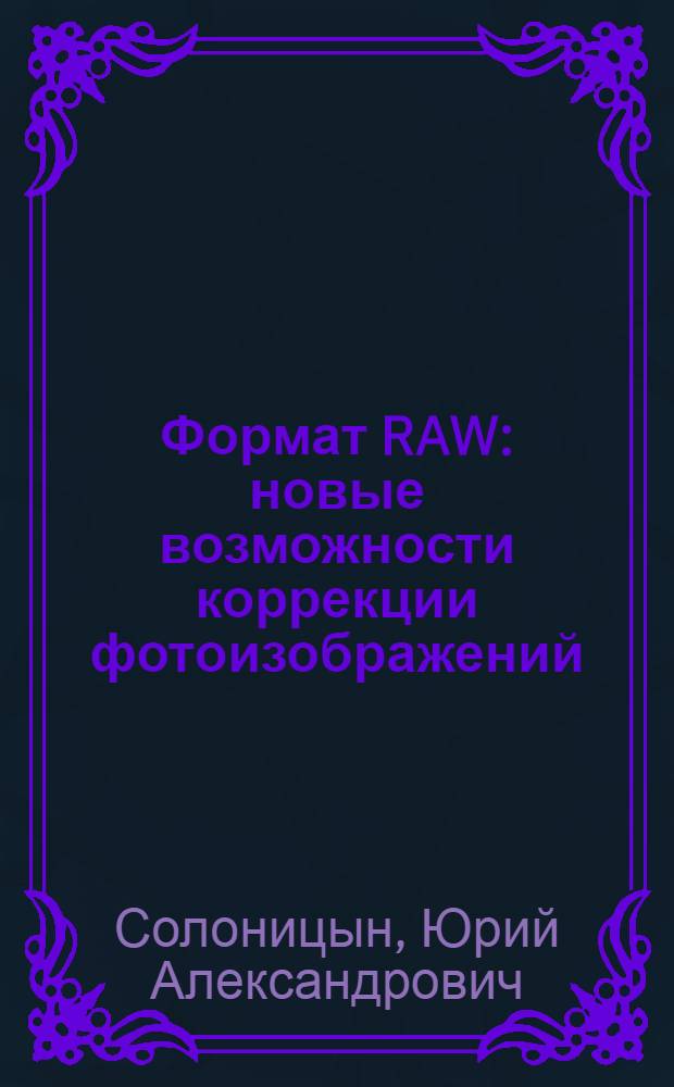 Формат RAW : новые возможности коррекции фотоизображений : уровень пользователя: начинаюший/опытный