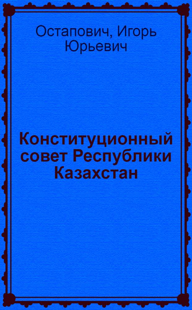 Конституционный совет Республики Казахстан: вопросы теории и практики : автореф. дис. на соиск. учен. степ. канд. юрид. наук : специальность 12.00.02 <Конституц. право; муницип. право>