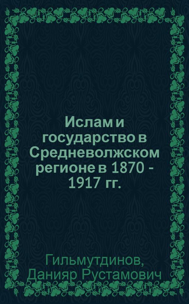 Ислам и государство в Средневолжском регионе в 1870 - 1917 гг. : (На материале Казанской губернии) : автореф. дис. на соиск. учен. степ. канд. ист. наук : специальность 07.00.02 <Отечеств. история>