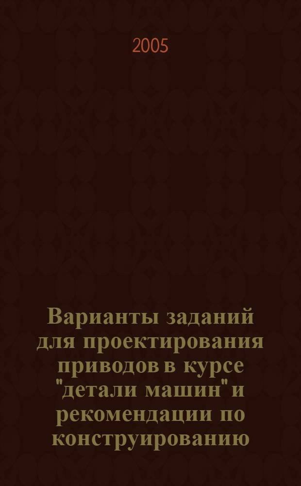 Варианты заданий для проектирования приводов в курсе "детали машин" и рекомендации по конструированию. учебно-методическое пособие