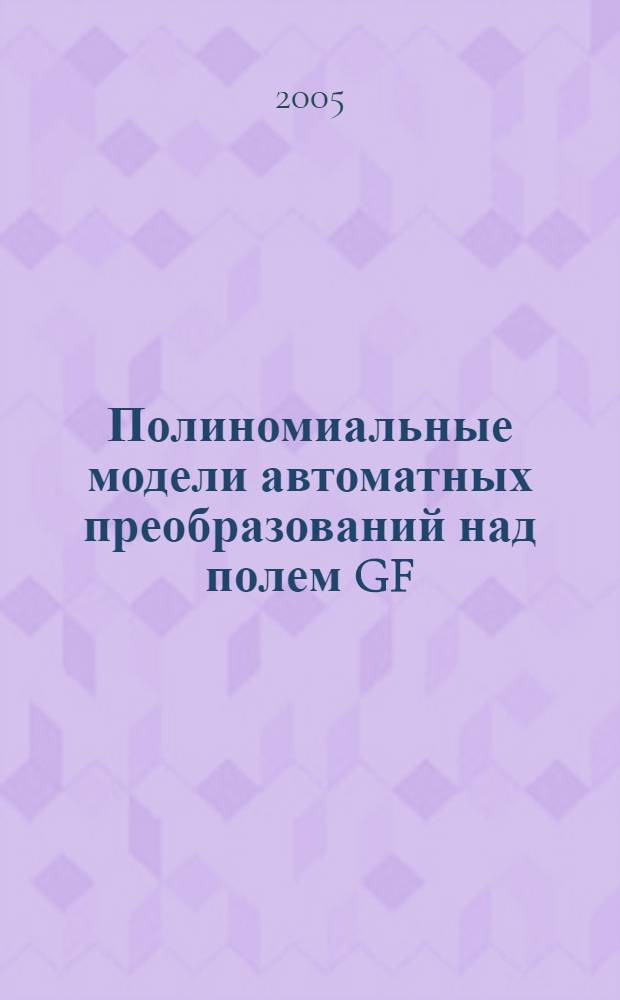 Полиномиальные модели автоматных преобразований над полем GF(2'') : автореф. дис. на соиск. учен. степ. д-ра физ.-мат. наук : специальность 05.13.18 <Мат. моделирование, числ. методы и комплексы программ>