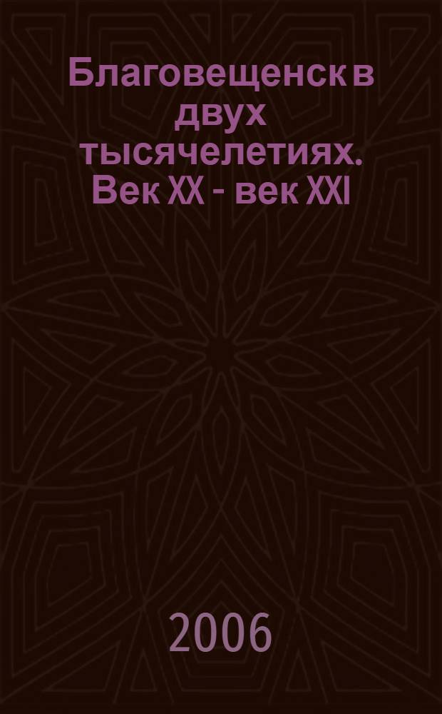 Благовещенск в двух тысячелетиях. Век XX - век XXI : фотокнига. Благовещенск в двух тысячелетиях, 1856-2006. Век XVII-й - век XX-й : [фотокнига