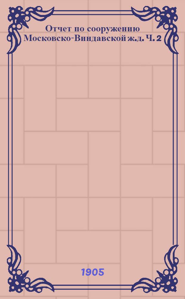 Отчет по сооружению Московско-Виндавской ж.д. Ч. 2 : Лин. Москва - Крейцбург