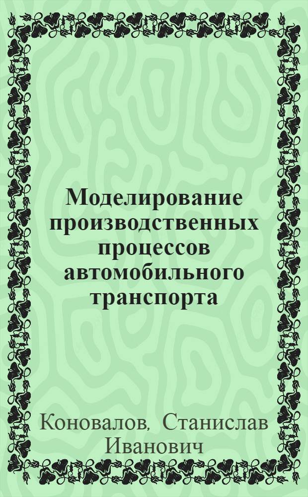 Моделирование производственных процессов автомобильного транспорта : учебное пособие : для студентов высших учебных заведений специальностей 190601 - автомобили и автомобильное хозяйство, 190603 - эксплуатация и обслуживание транспортных и технологических машин и оборудования, бакалавров и магистров, учащихся средних учебных заведений в области транспортных машин и танспортно-технологических комплексов для очного и заочного видов обучения