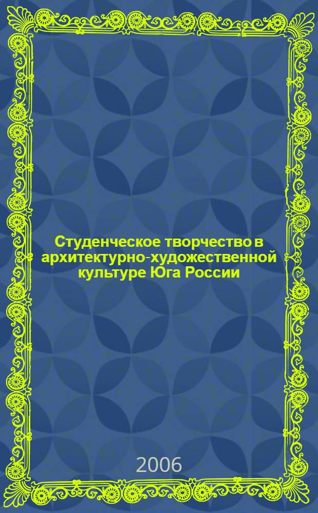 Студенческое творчество в архитектурно-художественной культуре Юга России : архитектура, градостроительство, дизайн, декоративно-прикладное искусство, менеджмент : материалы XVIII научно-практической конференции