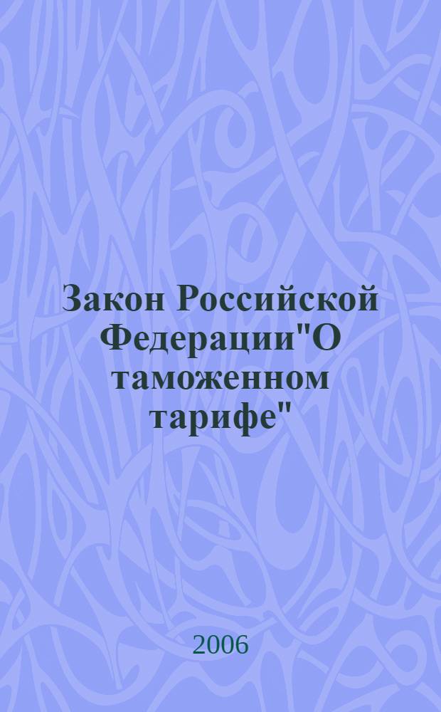 Закон Российской Федерации"О таможенном тарифе" : (в последней редакции, вступившей в силу 1 июля 2006 года)
