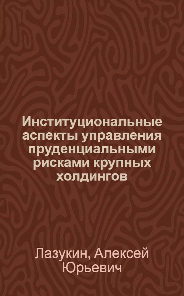 Институциональные аспекты управления пруденциальными рисками крупных холдингов : автореф. дис. на соиск. учен. степ. к.э.н. : спец. 08.00.05 <Экономика и упр. нар. хоз-вом>