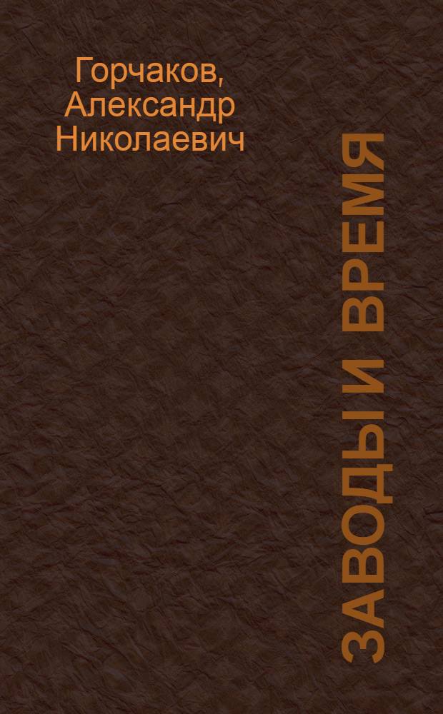 Заводы и время (1958 - 1995 годы) : воспоминания бывшего директора Саратовского завода "Серп и молот" : автобиографические записки