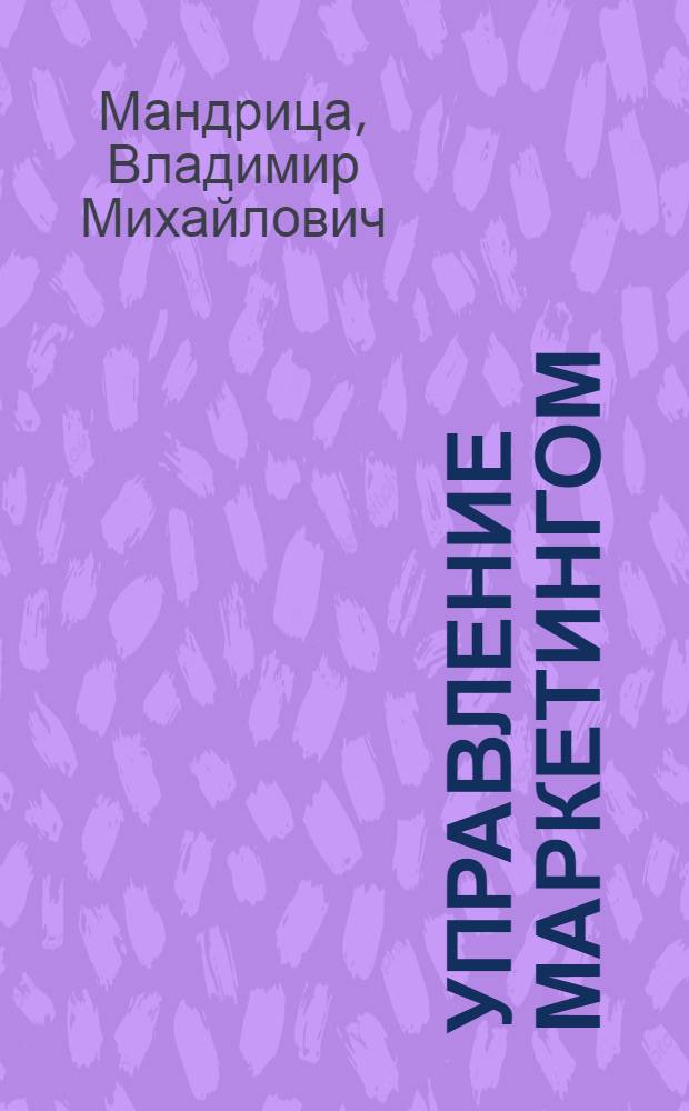 Управление маркетингом : учеб. пособие : маркетинг-интегрирующаяся функция любого специалиста, маркетинговые исслед., маркетинговые стратегии, проникновение на рынок, стратегия маркетинговых коммуникаций, международный маркетинг, реклама в маркетинге, маркетинг и система Интернет