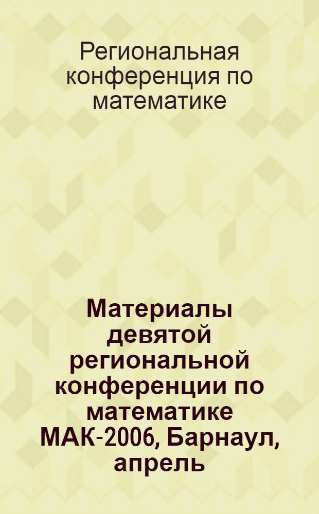 Материалы девятой региональной конференции по математике МАК-2006, Барнаул, апрель, 2006 : алгебра и математическая логика, геометрия и анализ, дифференциальные уравнения и математические модели, информационные системы, математическое моделирование производственных, экономических и экологических систем, теория и методика профессионального образования