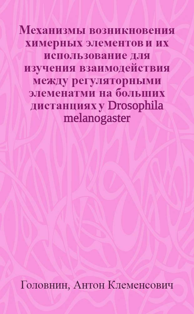 Механизмы возникновения химерных элементов и их использование для изучения взаимодействия между регуляторными элеменатми на больших дистанциях у Drosophila melanogaster : автореф. дис. на соиск. учен. степ. к.б.н. : спец. 03.00.26