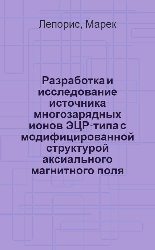 Разработка и исследование источника многозарядных ионов ЭЦР-типа с модифицированной структурой аксиального магнитного поля (DECRIS-4) : автореф. дис. на соиск. учен. степ. канд. техн. наук : специальность 01.04.20 <Физика пучков заряж. частиц и ускорит. техника>