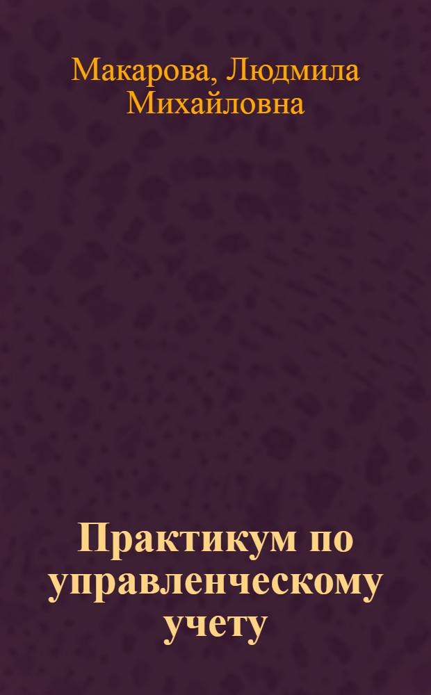 Практикум по управленческому учету : учебное пособие для студентов, обучающихся по специальности "Бухгалтерский учет, анализ и аудит"