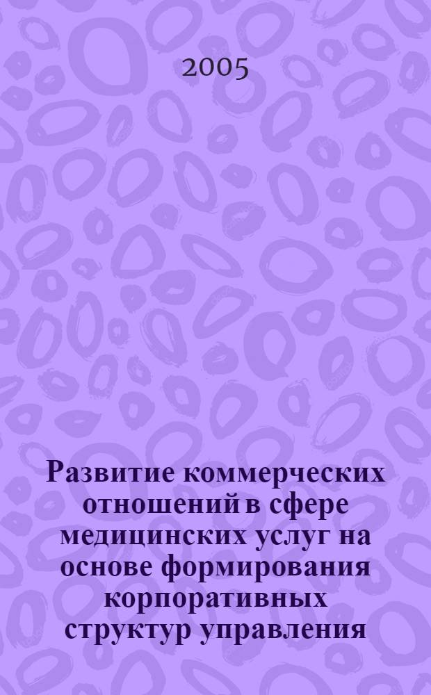 Развитие коммерческих отношений в сфере медицинских услуг на основе формирования корпоративных структур управления : автореф. дис. на соиск. учен. степ. канд. экон. наук : специальность 08.00.05 <Экономика и упр. нар. хоз-вом>