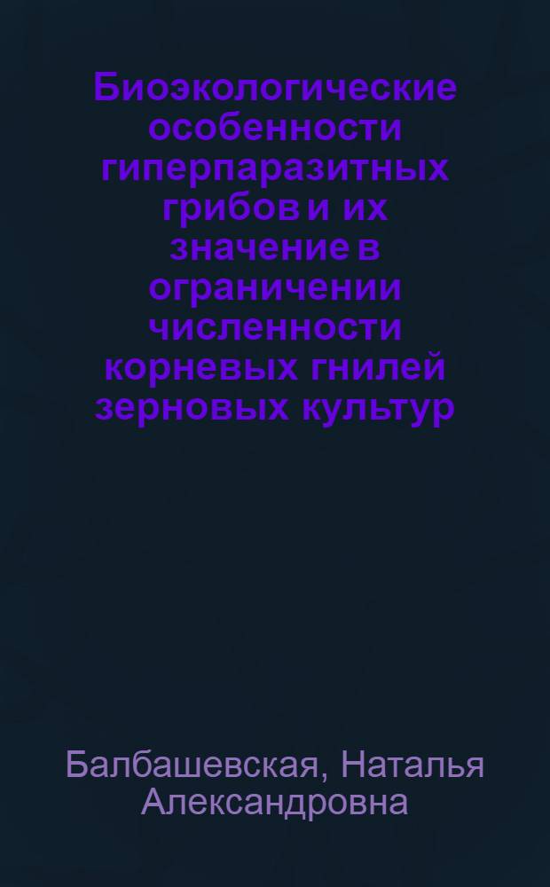 Биоэкологические особенности гиперпаразитных грибов и их значение в ограничении численности корневых гнилей зерновых культур : автореф. дис. на соиск. учен. степ. канд. биол. наук : специальность 03.00.16 <Экология>