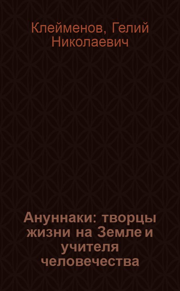 Ануннаки : творцы жизни на Земле и учителя человечества : исследование мифов, легенд и летописей