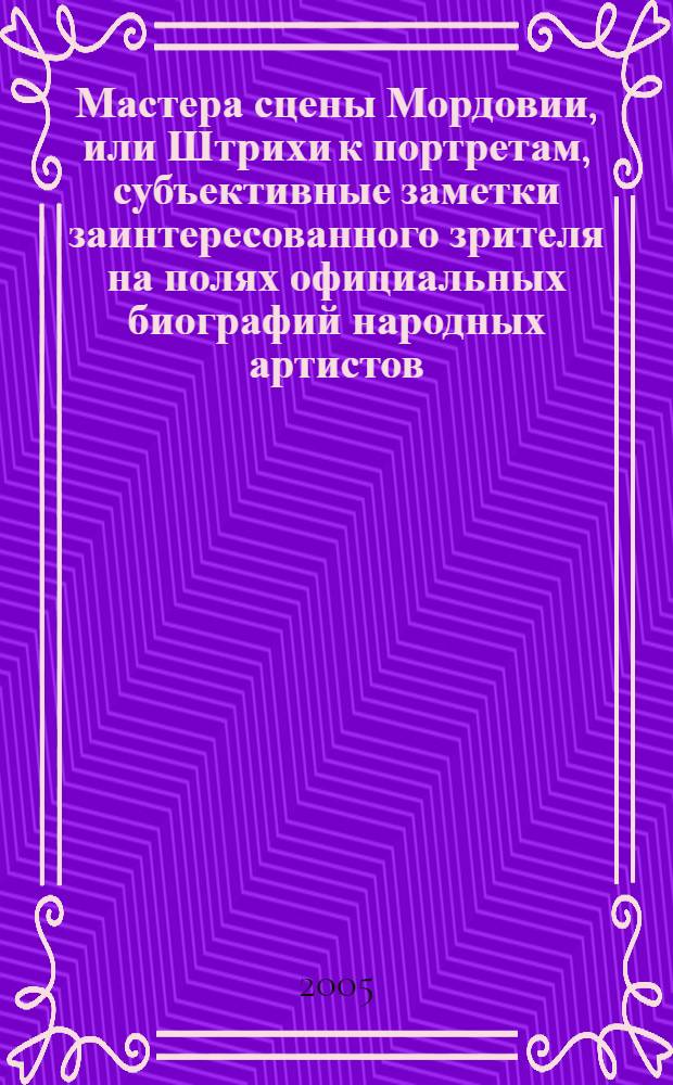 Мастера сцены Мордовии, или Штрихи к портретам, субъективные заметки заинтересованного зрителя на полях официальных биографий народных артистов, заслуженных деятелей искусств, заслуженных артистов, заслуженных работников культуры Мордовии