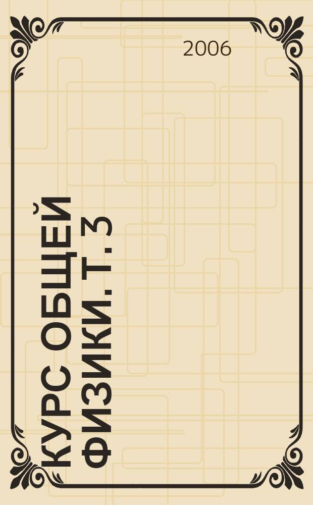 Курс общей физики. Т. 3 : Квантовая оптика. Атомная физика. Физика твердого тела. Физика атомного ядра и элементарных частиц