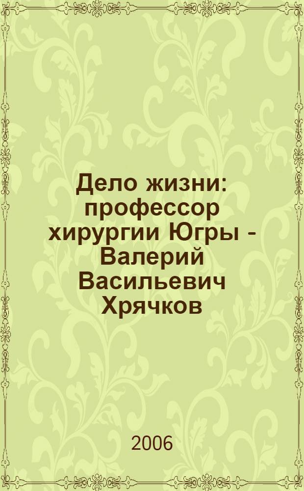 Дело жизни : профессор хирургии Югры - Валерий Васильевич Хрячков : к 65-летию со дня рождения и 40-летию научно-педагогической и хирургической деятельности