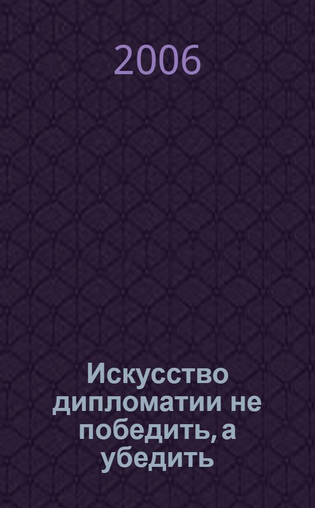 Искусство дипломатии не победить, а убедить : из истории конфликтов, из истории дипломатии, правила этикета, как преодолеть "рознь мира сего"?