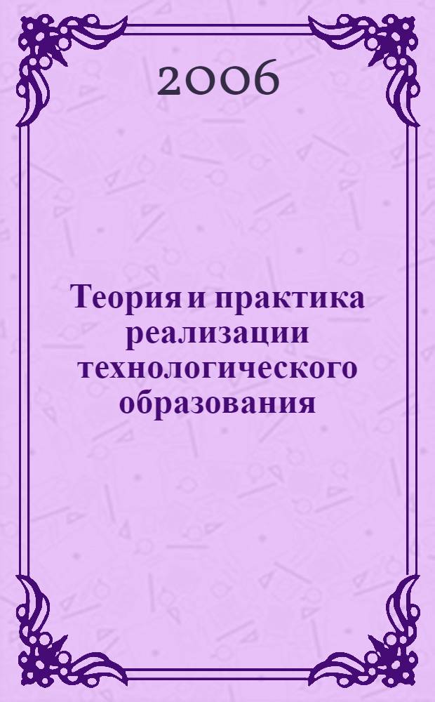 Теория и практика реализации технологического образования : материалы научно-практической конференции, 20-21 апреля 2006 г