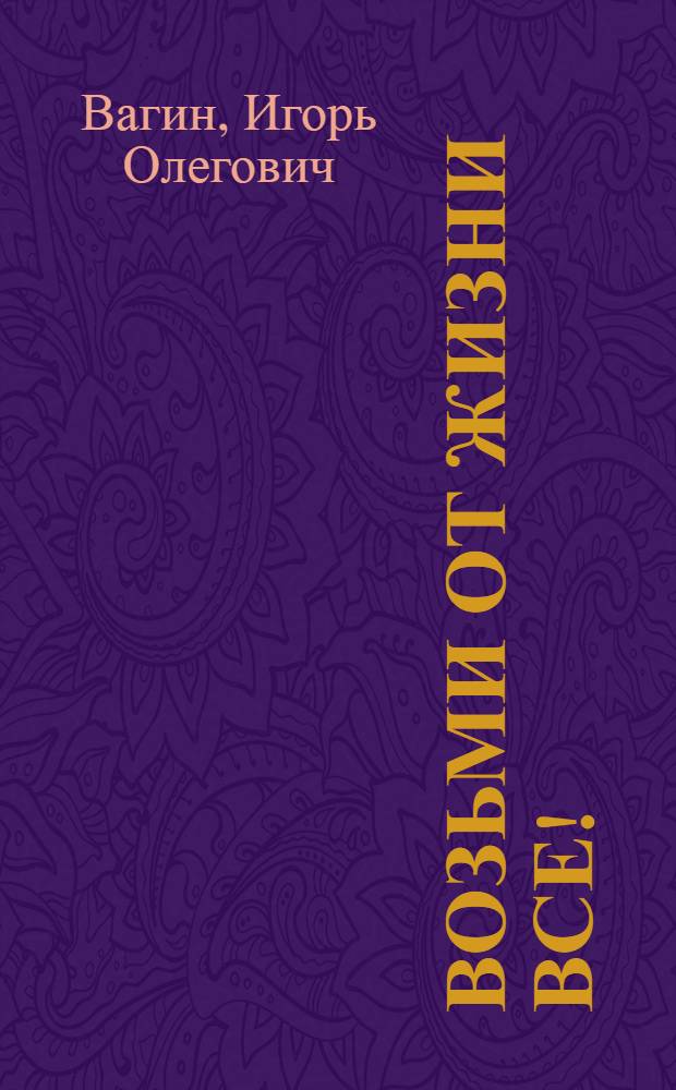 Возьми от жизни все! : новейшие методы психологии влияния