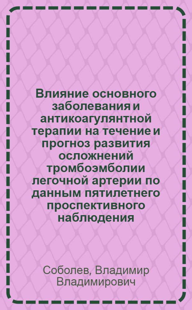 Влияние основного заболевания и антикоагулянтной терапии на течение и прогноз развития осложнений тромбоэмболии легочной артерии по данным пятилетнего проспективного наблюдения : автореф. дис. на соиск. учен. степ. к.м.н. : специальность 14.00.05 : специальность 14.00.06