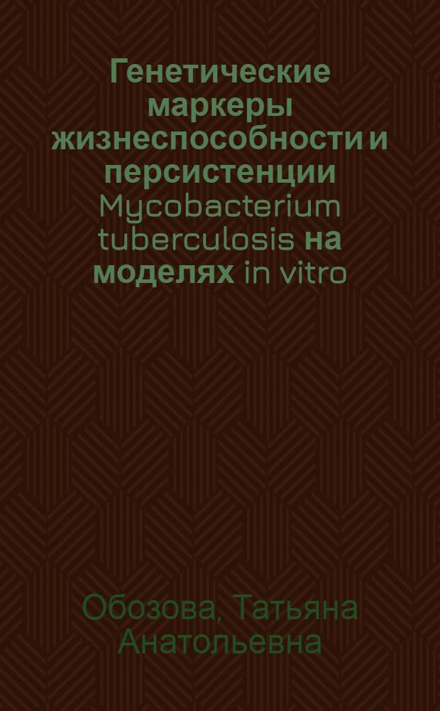 Генетические маркеры жизнеспособности и персистенции Mycobacterium tuberculosis на моделях in vitro : автореф. дис. на соиск. учен. степ. к.б.н. : специальность 03.00.07 <Микробиология> : специальность 03.00.15 <Генетика>
