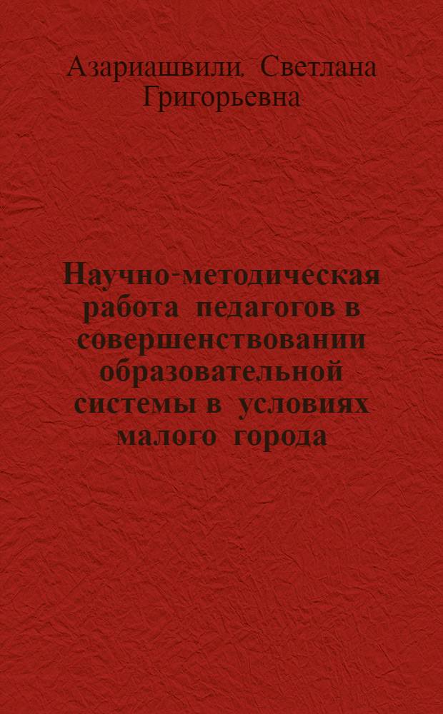 Научно-методическая работа педагогов в совершенствовании образовательной системы в условиях малого города : автореф. дис. на соиск. учен. степ. к.п.н. : спец. 13.00.01