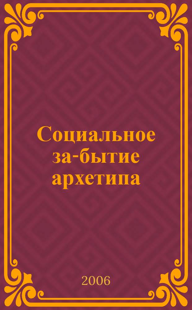 Социальное за-бытие архетипа: аналитика и механизмы функционирования : монография