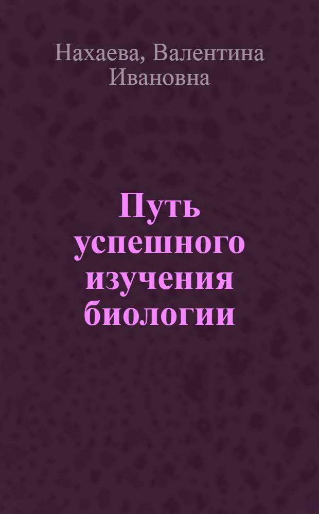 Путь успешного изучения биологии : учеб. пособие для учащихся, самостоятельно изучающих биологию на ступени профил. подгот. и поступающих в вузы