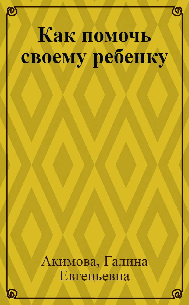 Как помочь своему ребенку : справ. по повышению родительской компетентности