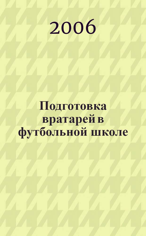 Подготовка вратарей в футбольной школе : практическое пособие