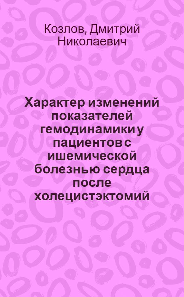 Характер изменений показателей гемодинамики у пациентов с ишемической болезнью сердца после холецистэктомий. : автореф. дис. на соиск. учен. степ. к.м.н. : спец. 14.00.05