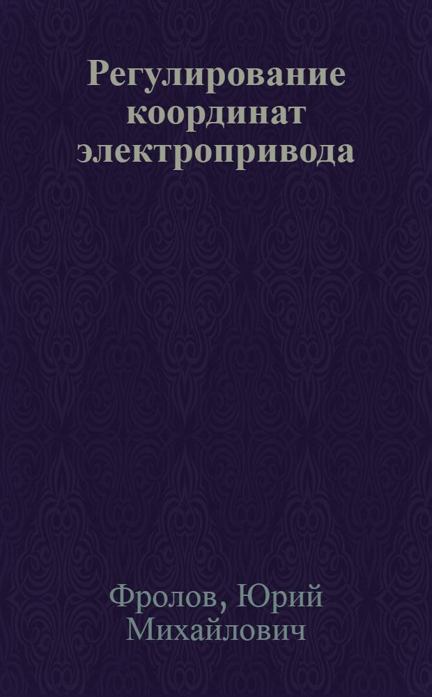 Регулирование координат электропривода : учебное пособие : по направлению 140600 "Электротехника, электромеханика и электротехнологии", специальности 140604 "Электропривод и автоматика промышленных установок и технологических комплексов", дисциплине "Теория элеткропривода" очной формы обучения