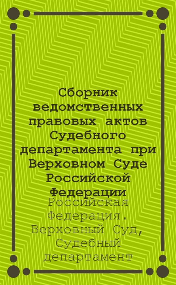 Сборник ведомственных правовых актов Судебного департамента при Верховном Суде Российской Федерации
